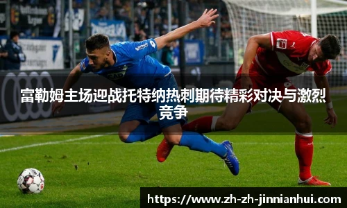 富勒姆主场迎战托特纳热刺期待精彩对决与激烈竞争