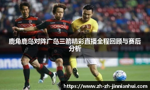 鹿角鹿岛对阵广岛三箭精彩直播全程回顾与赛后分析