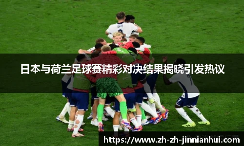 日本与荷兰足球赛精彩对决结果揭晓引发热议