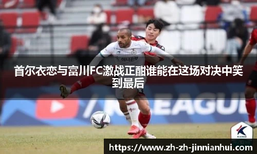首尔衣恋与富川FC激战正酣谁能在这场对决中笑到最后
