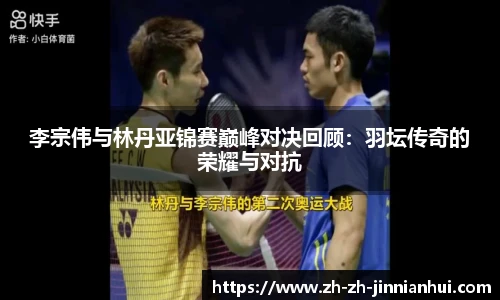 李宗伟与林丹亚锦赛巅峰对决回顾：羽坛传奇的荣耀与对抗